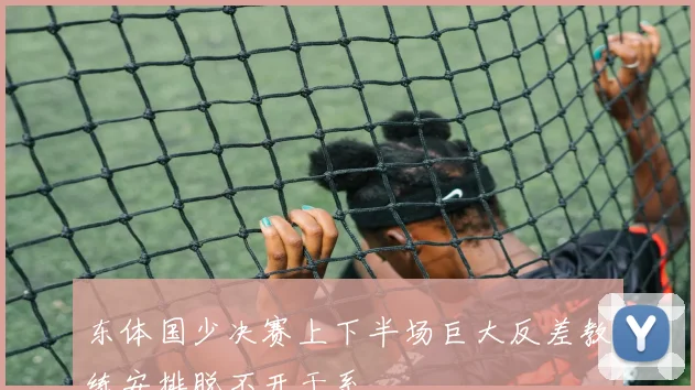 东体国少决赛上下半场巨大反差教练安排脱不开干系