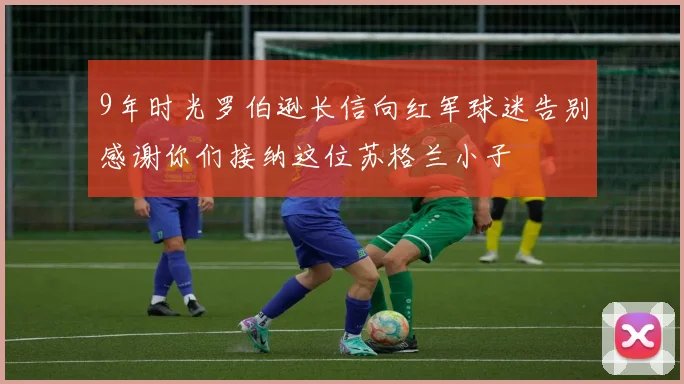 9年时光罗伯逊长信向红军球迷告别感谢你们接纳这位苏格兰小子