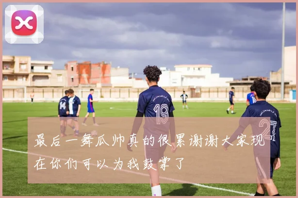 最后一舞瓜帅真的很累谢谢大家现在你们可以为我鼓掌了