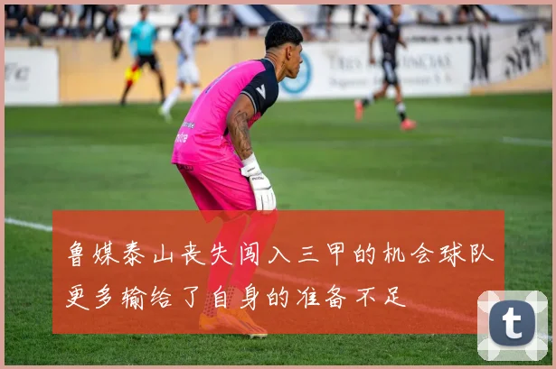 鲁媒泰山丧失闯入三甲的机会球队更多输给了自身的准备不足